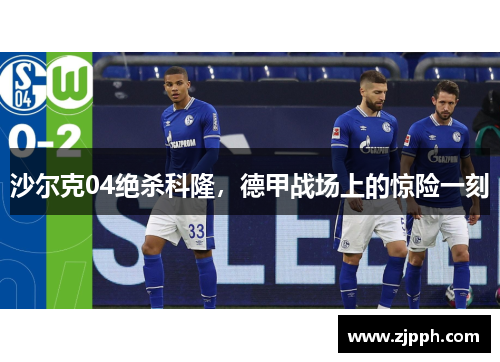 沙尔克04绝杀科隆，德甲战场上的惊险一刻