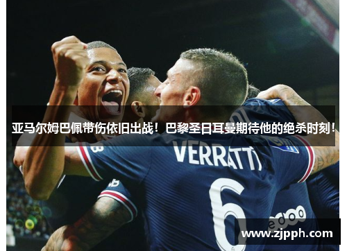 亚马尔姆巴佩带伤依旧出战！巴黎圣日耳曼期待他的绝杀时刻！
