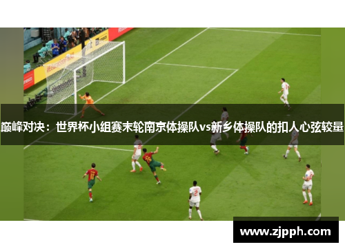 巅峰对决：世界杯小组赛末轮南京体操队vs新乡体操队的扣人心弦较量