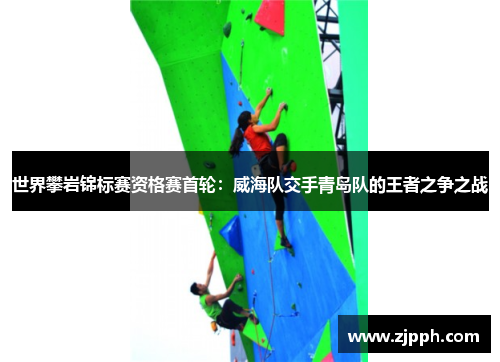 世界攀岩锦标赛资格赛首轮：威海队交手青岛队的王者之争之战