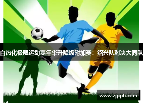 白热化极限运动嘉年华升降级附加赛：绍兴队对决大同队