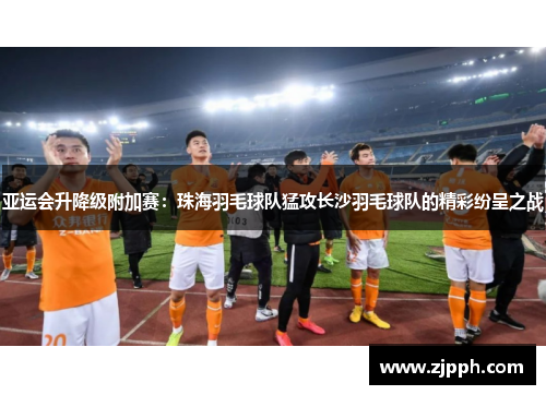 亚运会升降级附加赛：珠海羽毛球队猛攻长沙羽毛球队的精彩纷呈之战