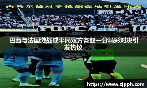 巴西与法国激战成平局双方各取一分精彩对决引发热议