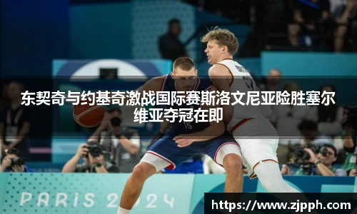 东契奇与约基奇激战国际赛斯洛文尼亚险胜塞尔维亚夺冠在即