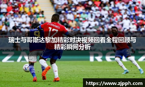 瑞士与哥斯达黎加精彩对决视频回看全程回顾与精彩瞬间分析