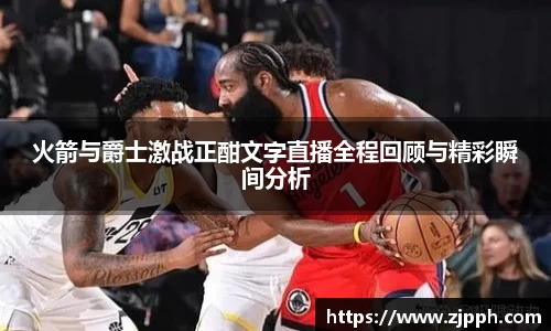 火箭与爵士激战正酣文字直播全程回顾与精彩瞬间分析